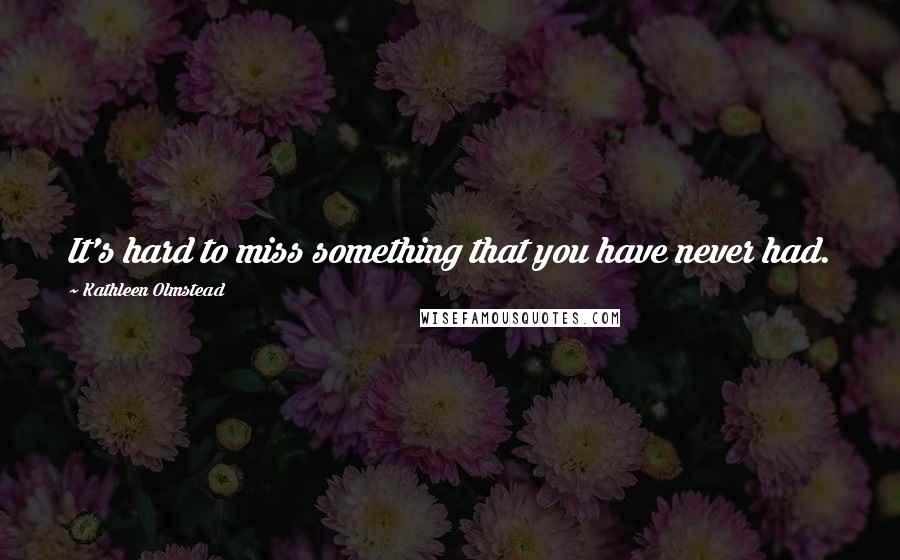 Kathleen Olmstead Quotes: It's hard to miss something that you have never had.