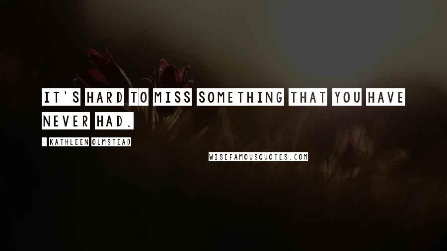 Kathleen Olmstead Quotes: It's hard to miss something that you have never had.