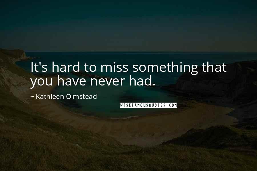 Kathleen Olmstead Quotes: It's hard to miss something that you have never had.