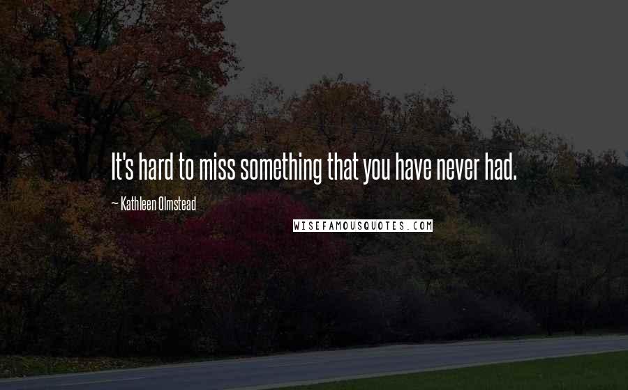 Kathleen Olmstead Quotes: It's hard to miss something that you have never had.