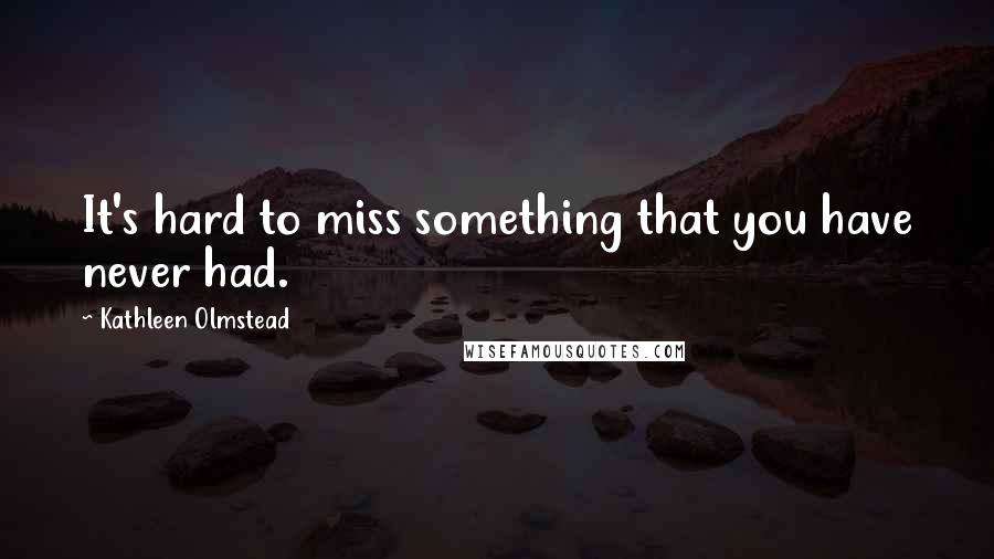 Kathleen Olmstead Quotes: It's hard to miss something that you have never had.