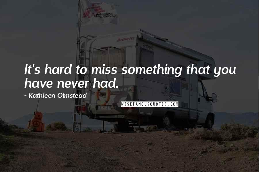 Kathleen Olmstead Quotes: It's hard to miss something that you have never had.