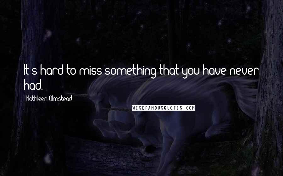 Kathleen Olmstead Quotes: It's hard to miss something that you have never had.