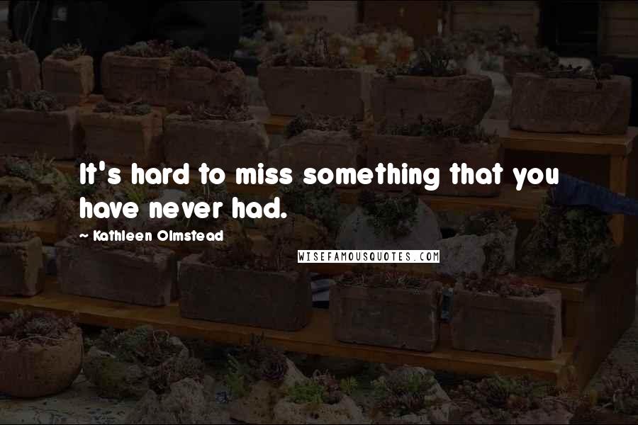 Kathleen Olmstead Quotes: It's hard to miss something that you have never had.