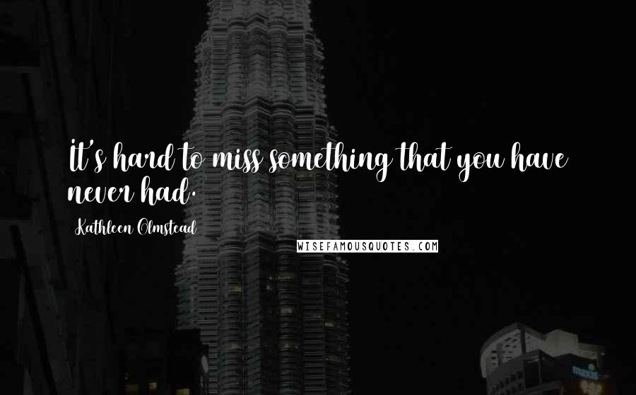 Kathleen Olmstead Quotes: It's hard to miss something that you have never had.