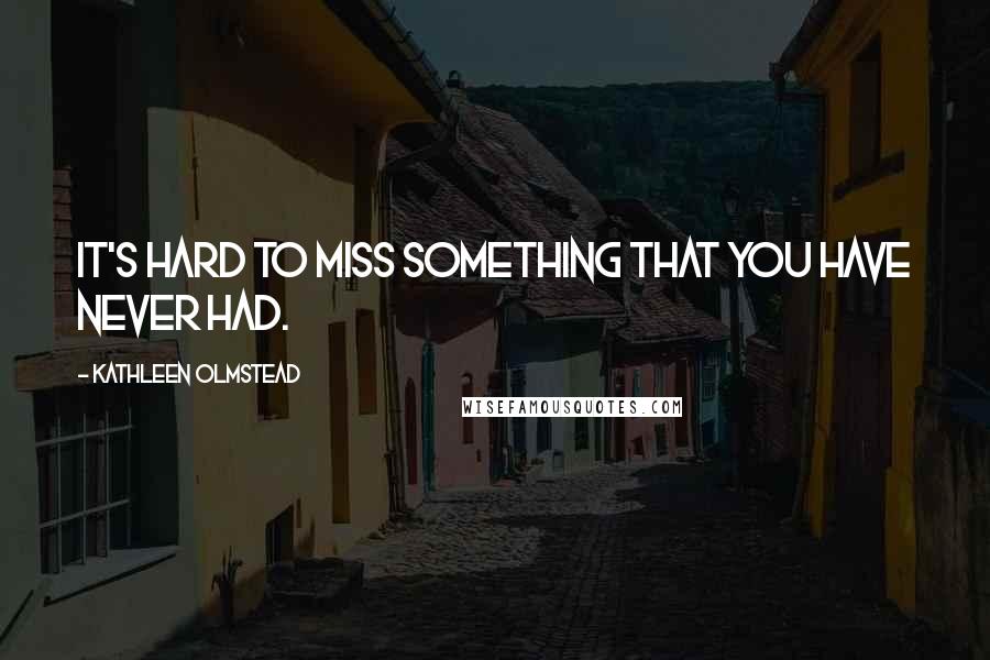 Kathleen Olmstead Quotes: It's hard to miss something that you have never had.