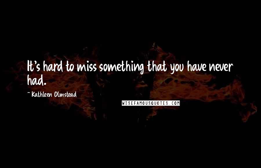 Kathleen Olmstead Quotes: It's hard to miss something that you have never had.