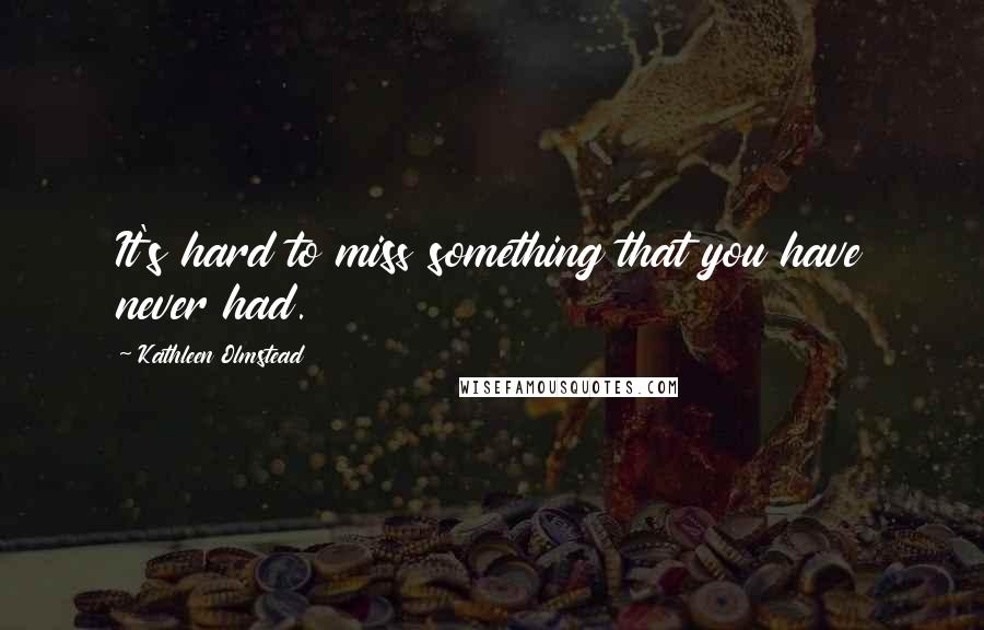 Kathleen Olmstead Quotes: It's hard to miss something that you have never had.