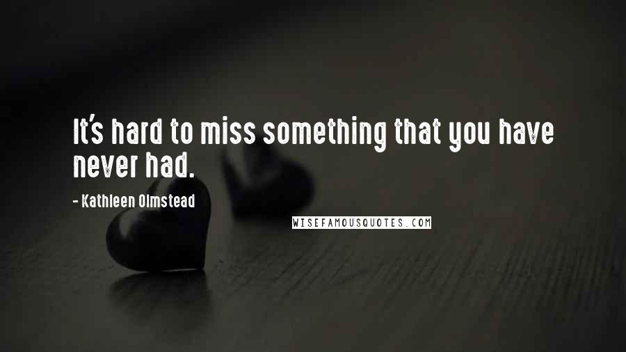 Kathleen Olmstead Quotes: It's hard to miss something that you have never had.