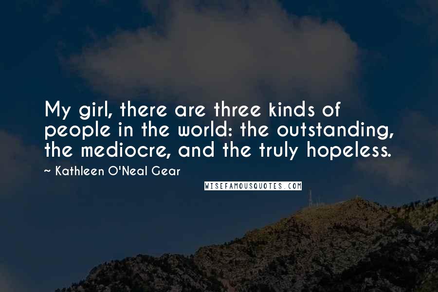 Kathleen O'Neal Gear Quotes: My girl, there are three kinds of people in the world: the outstanding, the mediocre, and the truly hopeless.