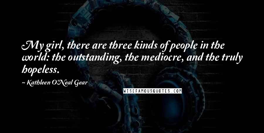 Kathleen O'Neal Gear Quotes: My girl, there are three kinds of people in the world: the outstanding, the mediocre, and the truly hopeless.