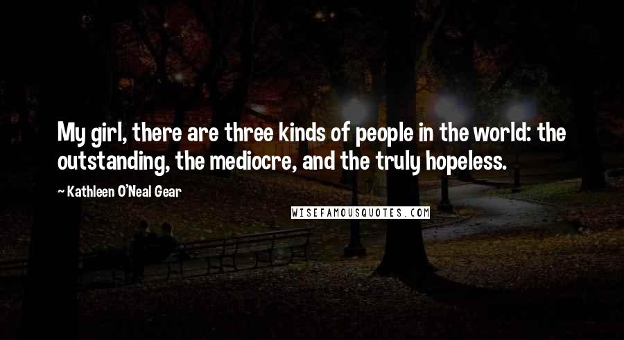 Kathleen O'Neal Gear Quotes: My girl, there are three kinds of people in the world: the outstanding, the mediocre, and the truly hopeless.