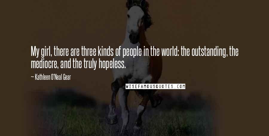 Kathleen O'Neal Gear Quotes: My girl, there are three kinds of people in the world: the outstanding, the mediocre, and the truly hopeless.