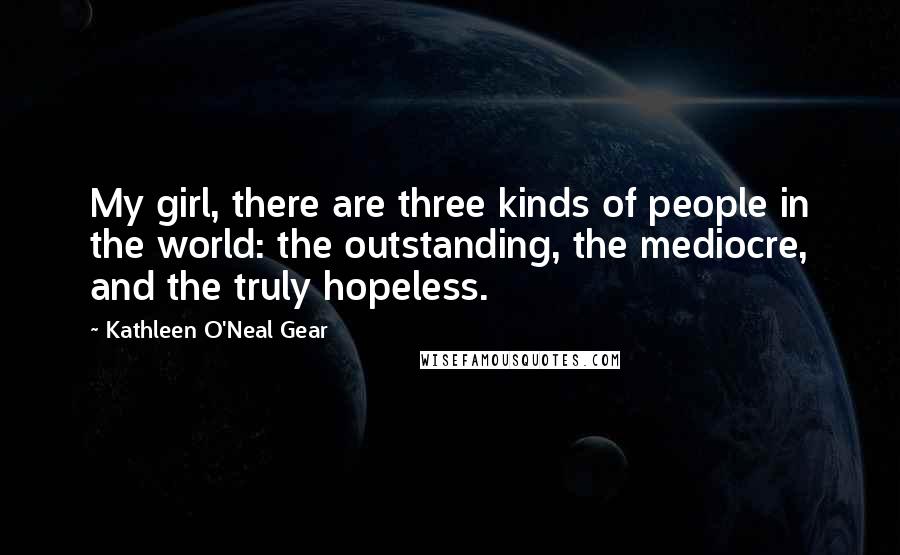 Kathleen O'Neal Gear Quotes: My girl, there are three kinds of people in the world: the outstanding, the mediocre, and the truly hopeless.