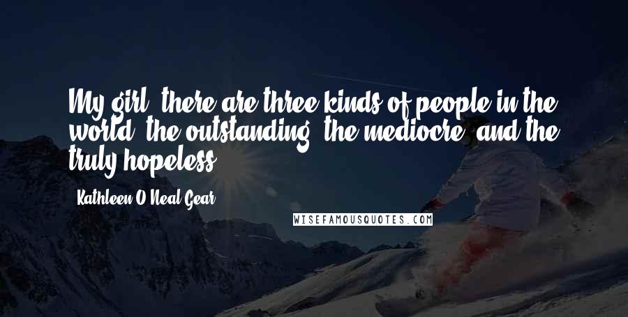 Kathleen O'Neal Gear Quotes: My girl, there are three kinds of people in the world: the outstanding, the mediocre, and the truly hopeless.