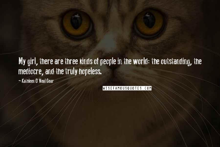 Kathleen O'Neal Gear Quotes: My girl, there are three kinds of people in the world: the outstanding, the mediocre, and the truly hopeless.