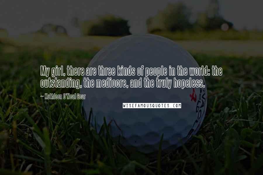 Kathleen O'Neal Gear Quotes: My girl, there are three kinds of people in the world: the outstanding, the mediocre, and the truly hopeless.