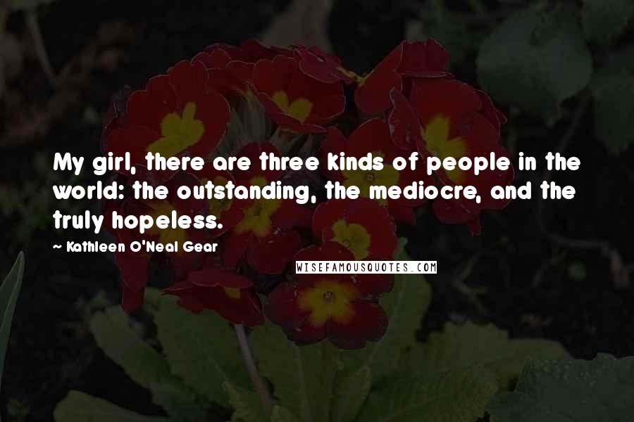 Kathleen O'Neal Gear Quotes: My girl, there are three kinds of people in the world: the outstanding, the mediocre, and the truly hopeless.