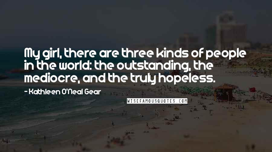 Kathleen O'Neal Gear Quotes: My girl, there are three kinds of people in the world: the outstanding, the mediocre, and the truly hopeless.