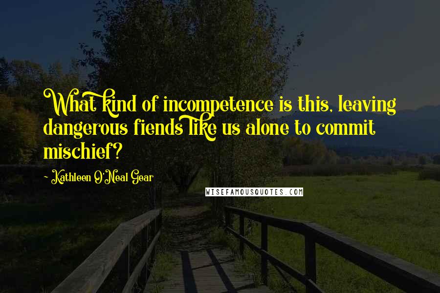 Kathleen O'Neal Gear Quotes: What kind of incompetence is this, leaving dangerous fiends like us alone to commit mischief?