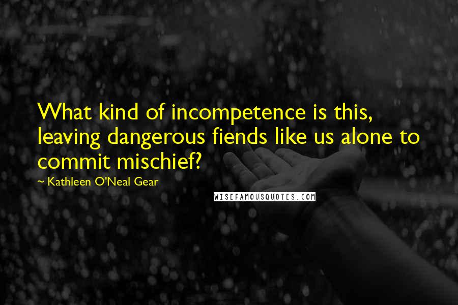 Kathleen O'Neal Gear Quotes: What kind of incompetence is this, leaving dangerous fiends like us alone to commit mischief?