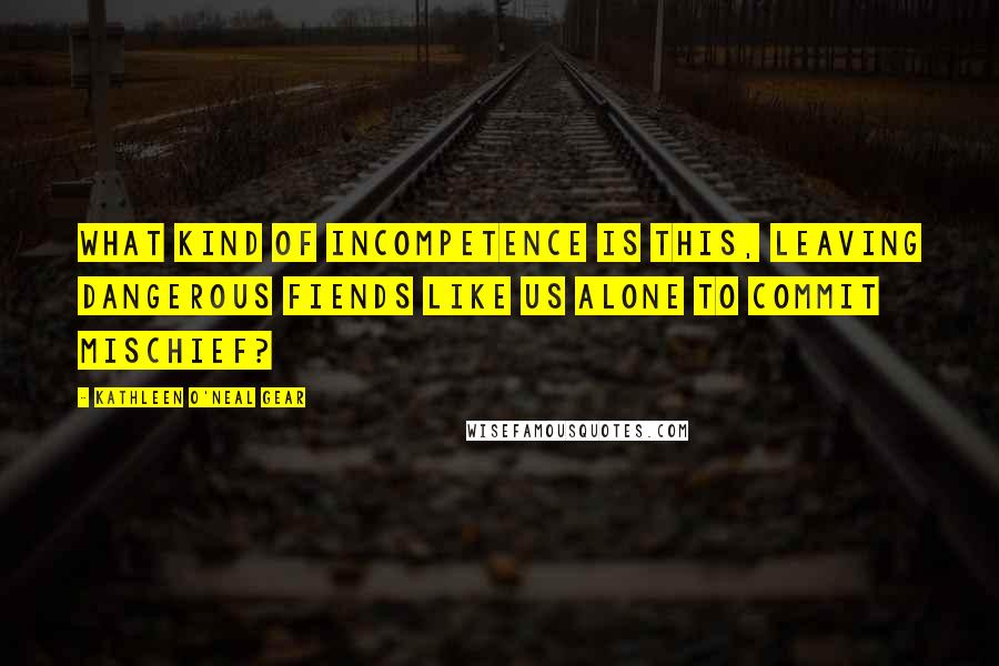 Kathleen O'Neal Gear Quotes: What kind of incompetence is this, leaving dangerous fiends like us alone to commit mischief?