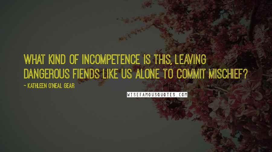 Kathleen O'Neal Gear Quotes: What kind of incompetence is this, leaving dangerous fiends like us alone to commit mischief?