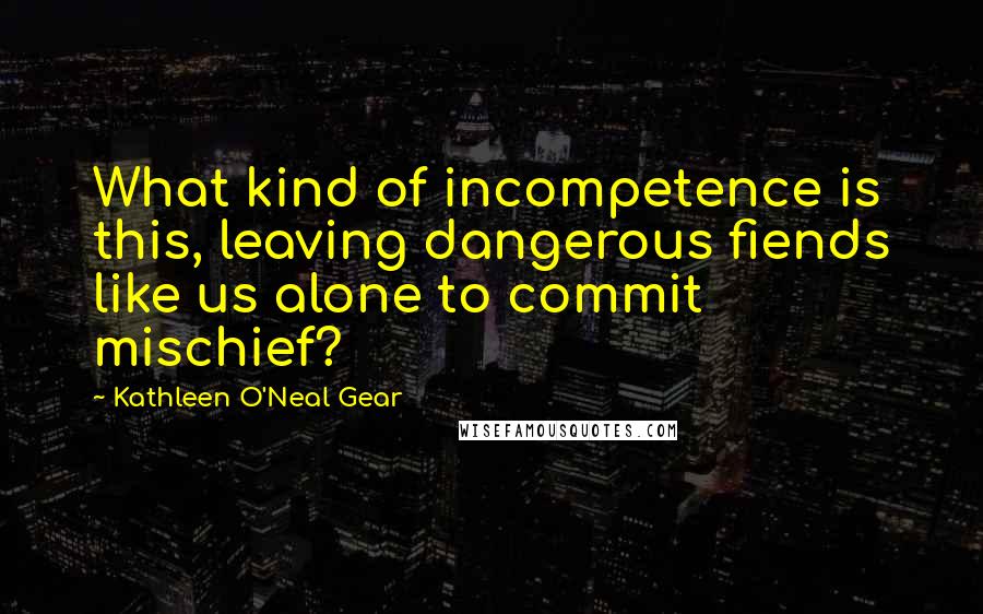 Kathleen O'Neal Gear Quotes: What kind of incompetence is this, leaving dangerous fiends like us alone to commit mischief?