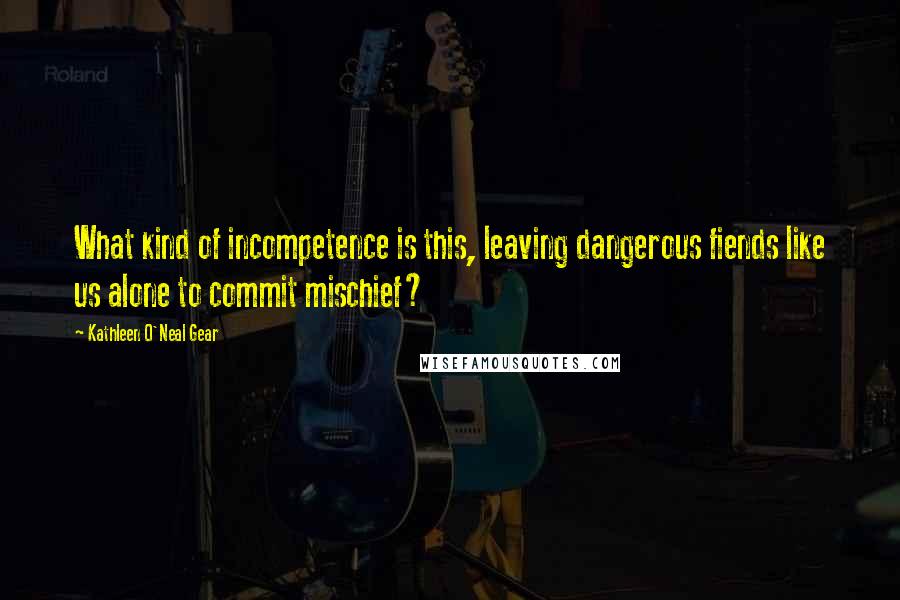 Kathleen O'Neal Gear Quotes: What kind of incompetence is this, leaving dangerous fiends like us alone to commit mischief?