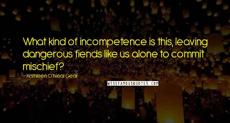 Kathleen O'Neal Gear Quotes: What kind of incompetence is this, leaving dangerous fiends like us alone to commit mischief?