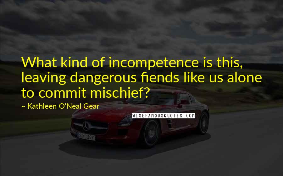 Kathleen O'Neal Gear Quotes: What kind of incompetence is this, leaving dangerous fiends like us alone to commit mischief?