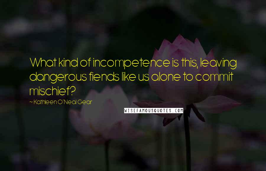 Kathleen O'Neal Gear Quotes: What kind of incompetence is this, leaving dangerous fiends like us alone to commit mischief?