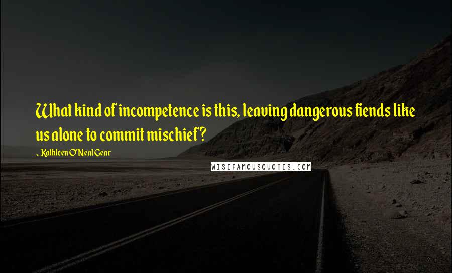 Kathleen O'Neal Gear Quotes: What kind of incompetence is this, leaving dangerous fiends like us alone to commit mischief?