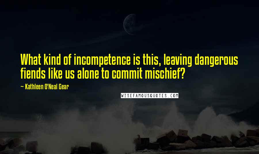 Kathleen O'Neal Gear Quotes: What kind of incompetence is this, leaving dangerous fiends like us alone to commit mischief?