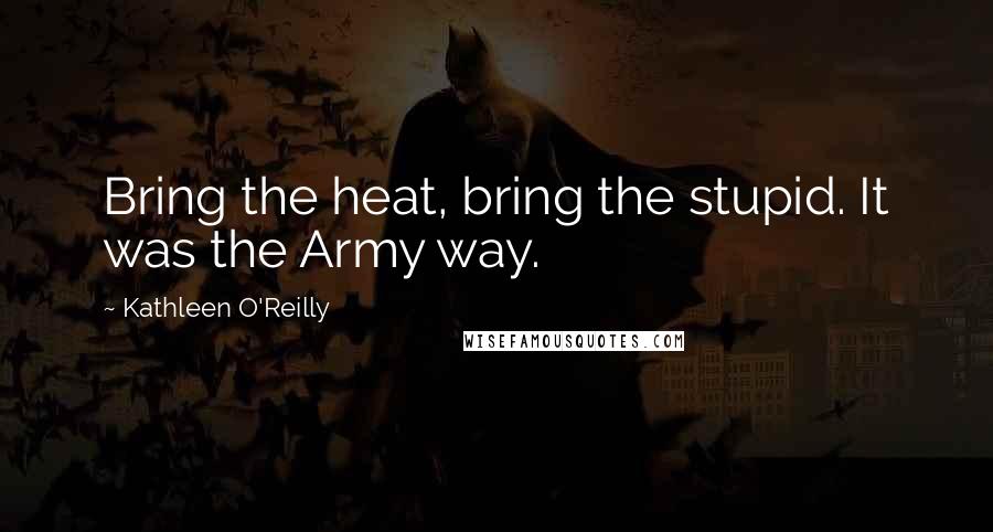 Kathleen O'Reilly Quotes: Bring the heat, bring the stupid. It was the Army way.