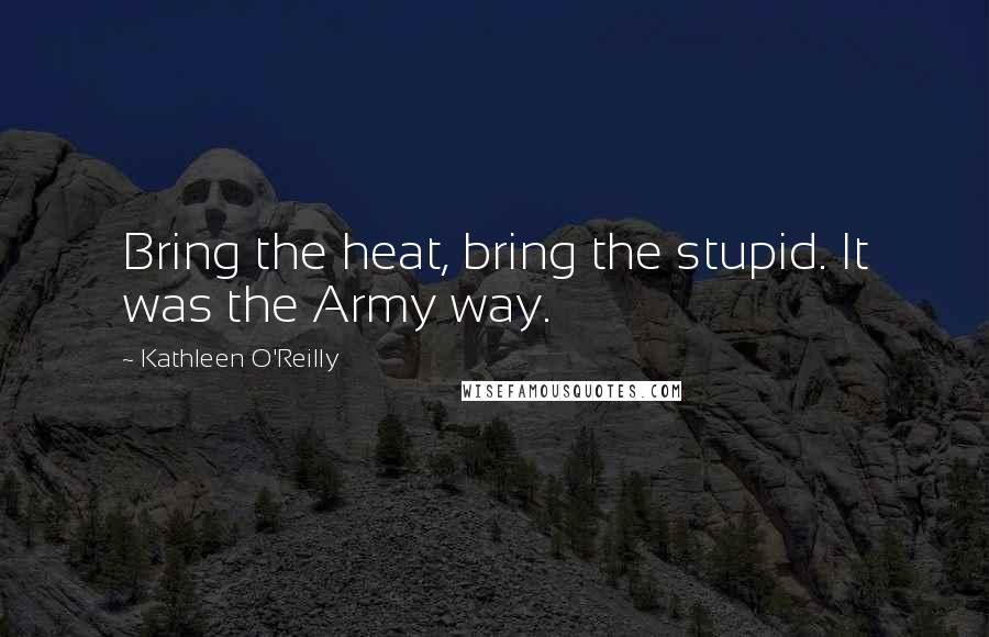 Kathleen O'Reilly Quotes: Bring the heat, bring the stupid. It was the Army way.