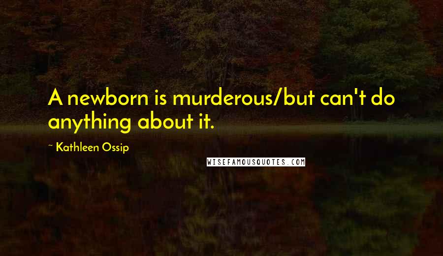 Kathleen Ossip Quotes: A newborn is murderous/but can't do anything about it.