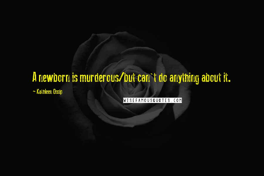 Kathleen Ossip Quotes: A newborn is murderous/but can't do anything about it.