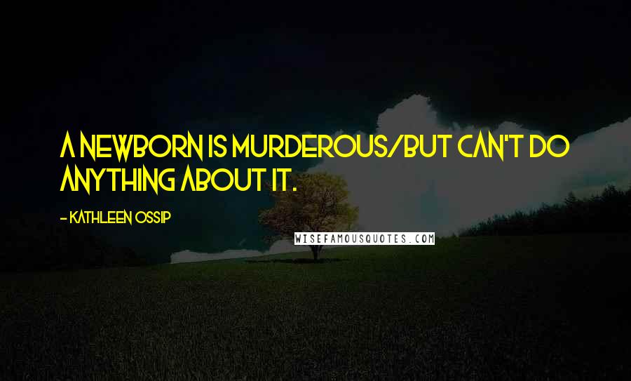 Kathleen Ossip Quotes: A newborn is murderous/but can't do anything about it.