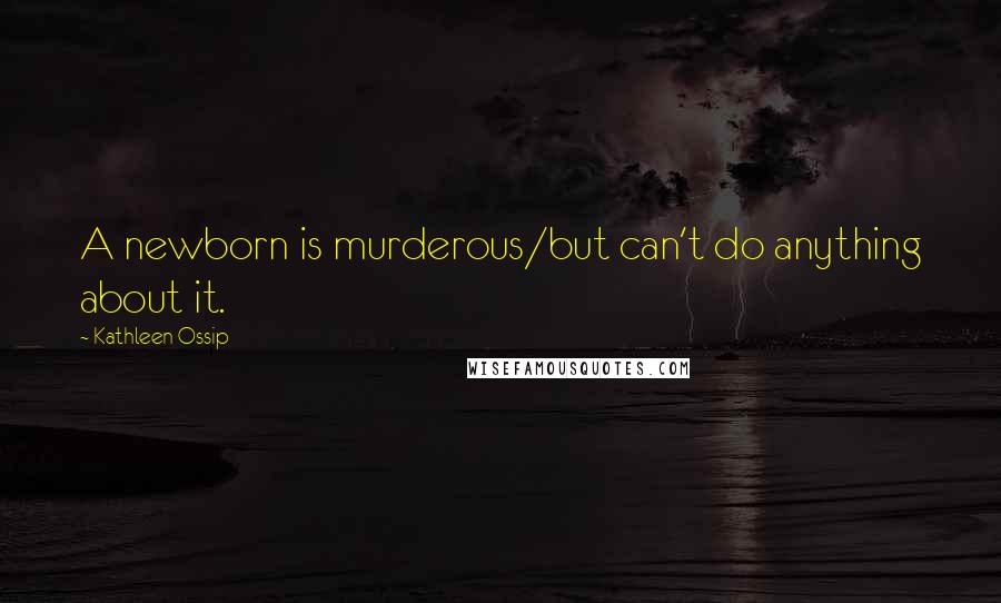 Kathleen Ossip Quotes: A newborn is murderous/but can't do anything about it.