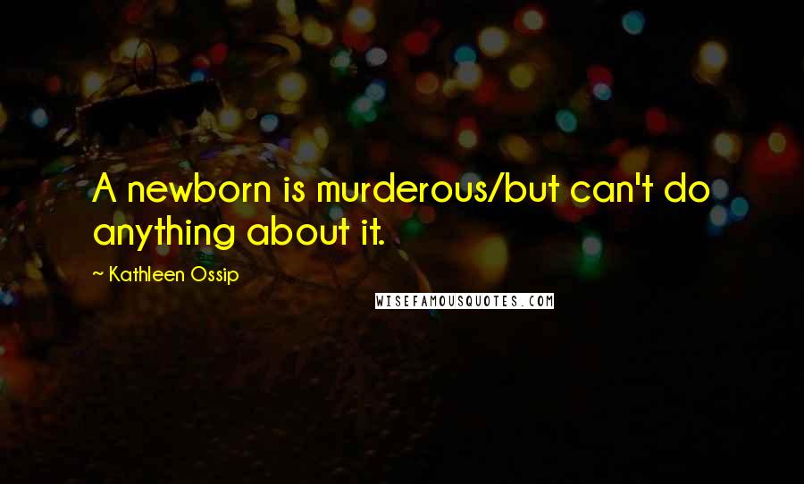 Kathleen Ossip Quotes: A newborn is murderous/but can't do anything about it.