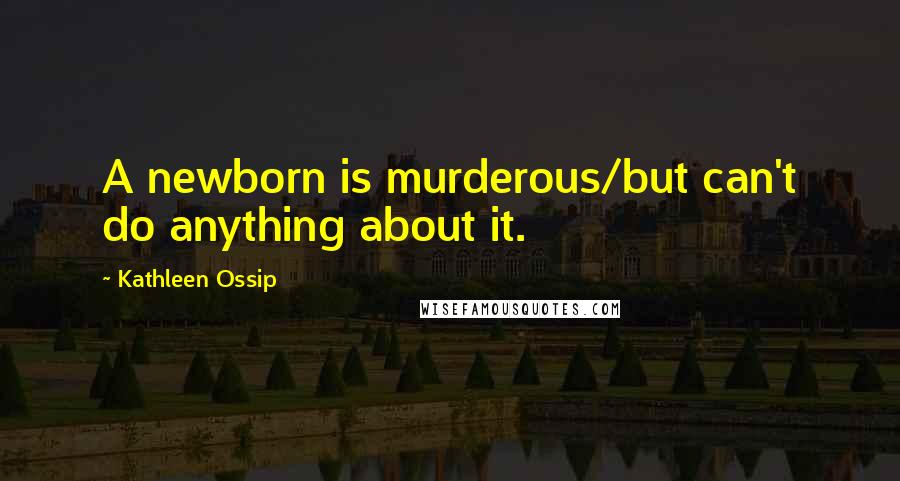 Kathleen Ossip Quotes: A newborn is murderous/but can't do anything about it.