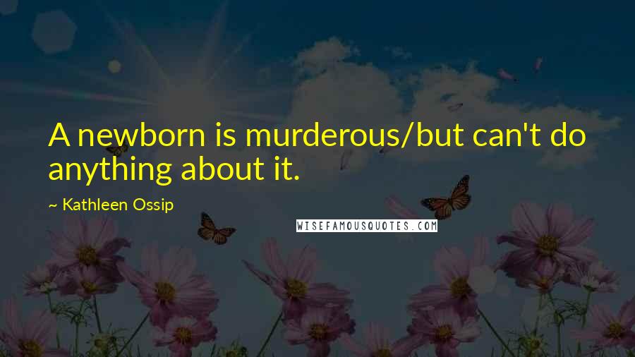 Kathleen Ossip Quotes: A newborn is murderous/but can't do anything about it.