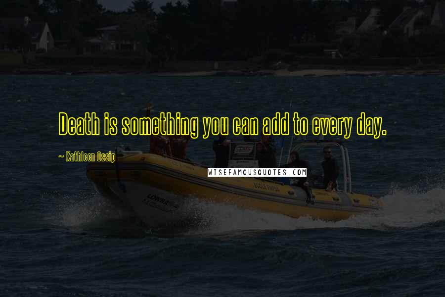 Kathleen Ossip Quotes: Death is something you can add to every day.