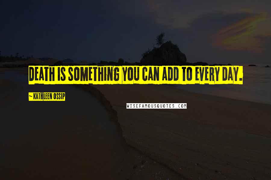 Kathleen Ossip Quotes: Death is something you can add to every day.