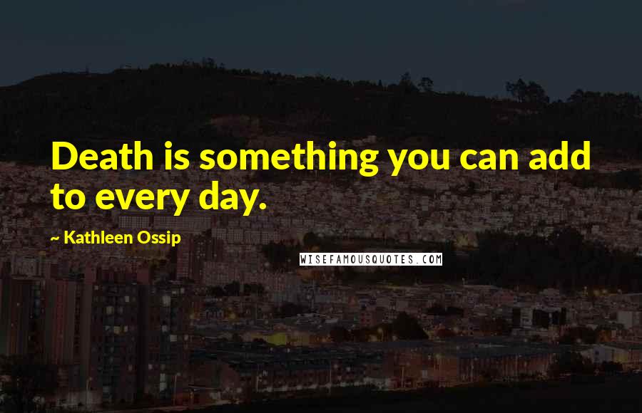 Kathleen Ossip Quotes: Death is something you can add to every day.