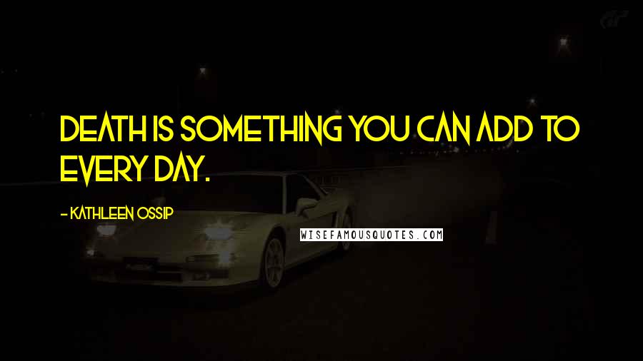 Kathleen Ossip Quotes: Death is something you can add to every day.