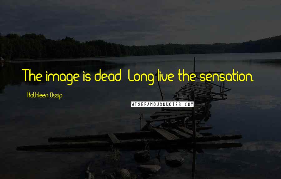 Kathleen Ossip Quotes: The image is dead! Long live the sensation.
