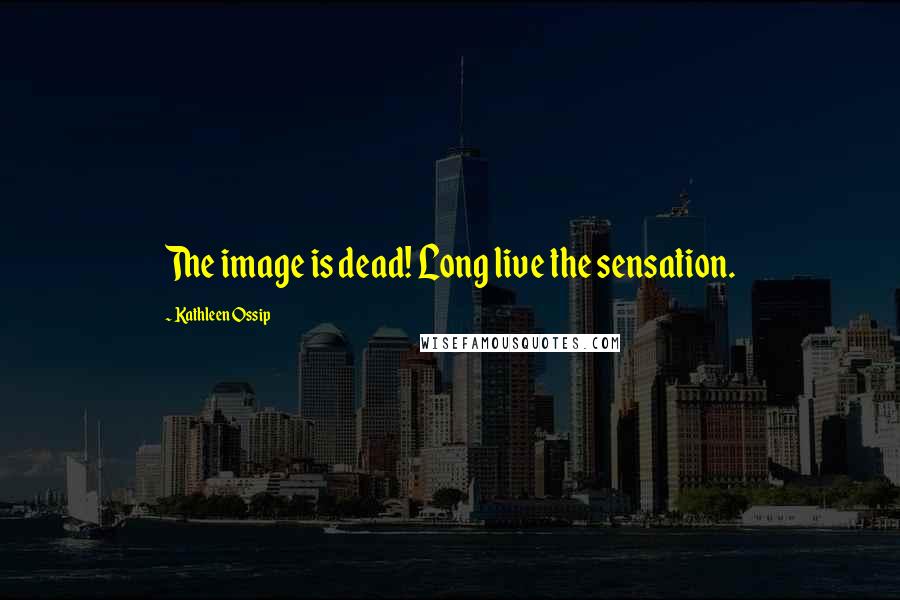 Kathleen Ossip Quotes: The image is dead! Long live the sensation.