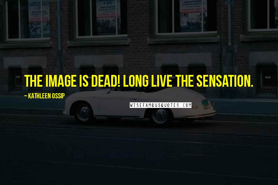 Kathleen Ossip Quotes: The image is dead! Long live the sensation.